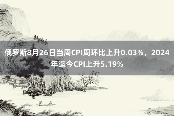 俄罗斯8月26日当周CPI周环比上升0.03%，2024年迄今CPI上升5.19%