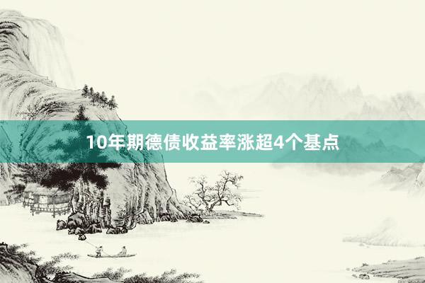 10年期德债收益率涨超4个基点