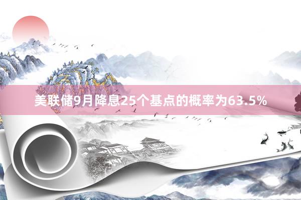 美联储9月降息25个基点的概率为63.5%