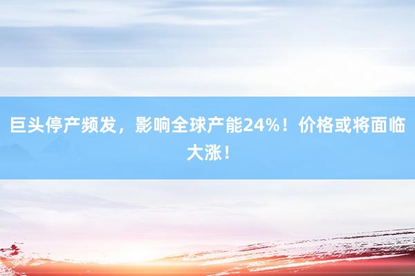 巨头停产频发，影响全球产能24%！价格或将面临大涨！