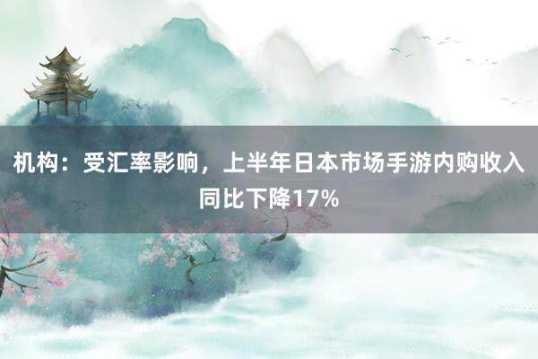 机构：受汇率影响，上半年日本市场手游内购收入同比下降17%