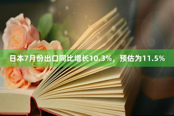 日本7月份出口同比增长10.3%，预估为11.5%