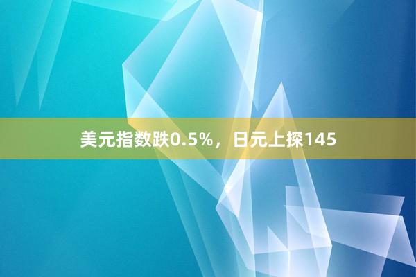 美元指数跌0.5%，日元上探145