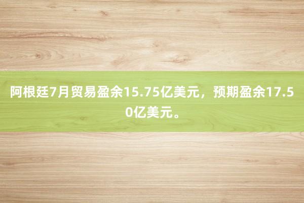 阿根廷7月贸易盈余15.75亿美元，预期盈余17.50亿美元。