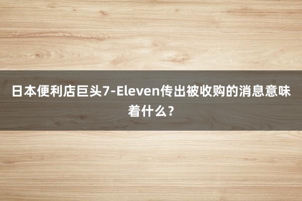 日本便利店巨头7-Eleven传出被收购的消息意味着什么？