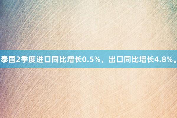 泰国2季度进口同比增长0.5%，出口同比增长4.8%。