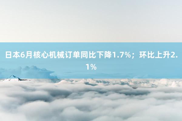 日本6月核心机械订单同比下降1.7%；环比上升2.1%