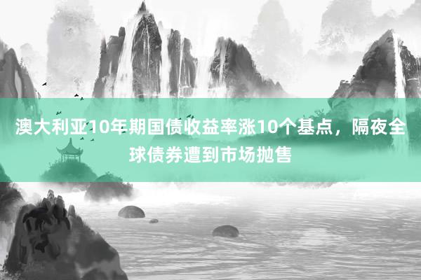 澳大利亚10年期国债收益率涨10个基点，隔夜全球债券遭到市场抛售