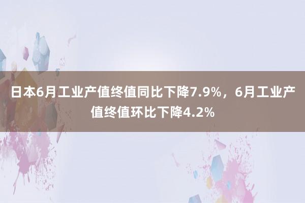 日本6月工业产值终值同比下降7.9%，6月工业产值终值环比下降4.2%