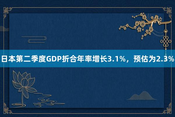 日本第二季度GDP折合年率增长3.1%，预估为2.3%