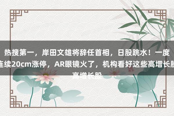 热搜第一，岸田文雄将辞任首相，日股跳水！一度连续20cm涨停，AR眼镜火了，机构看好这些高增长股