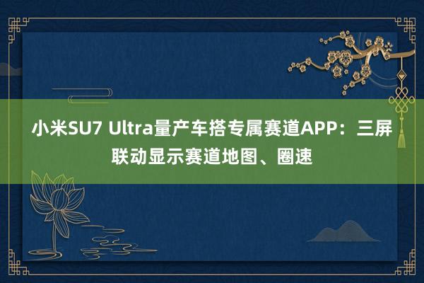 小米SU7 Ultra量产车搭专属赛道APP：三屏联动显示赛道地图、圈速