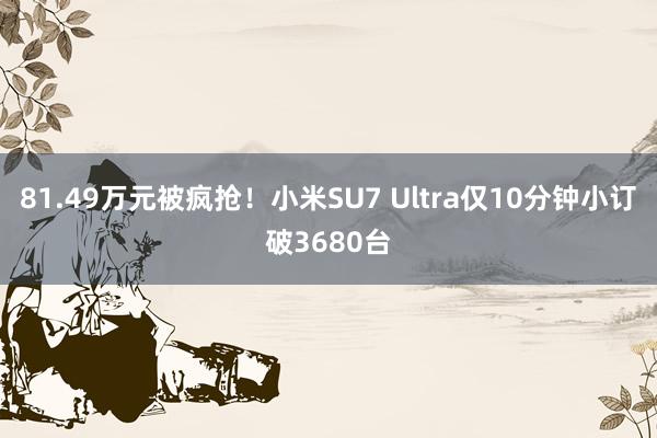 81.49万元被疯抢！小米SU7 Ultra仅10分钟小订破3680台