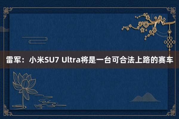 雷军：小米SU7 Ultra将是一台可合法上路的赛车