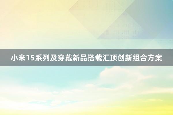 小米15系列及穿戴新品搭载汇顶创新组合方案