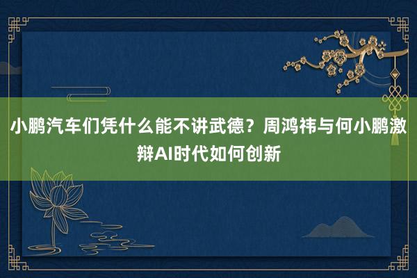 小鹏汽车们凭什么能不讲武德？周鸿祎与何小鹏激辩AI时代如何创新