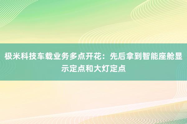 极米科技车载业务多点开花：先后拿到智能座舱显示定点和大灯定点