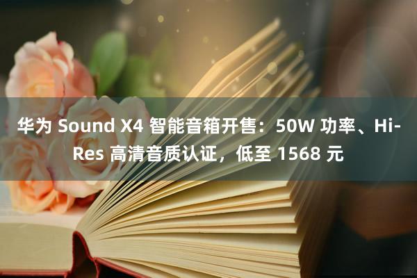 华为 Sound X4 智能音箱开售：50W 功率、Hi-Res 高清音质认证，低至 1568 元