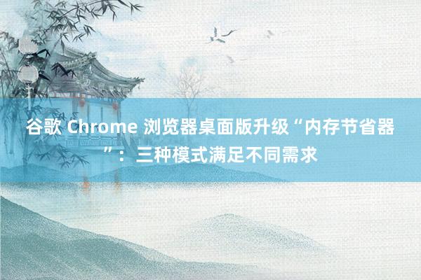 谷歌 Chrome 浏览器桌面版升级“内存节省器”：三种模式满足不同需求