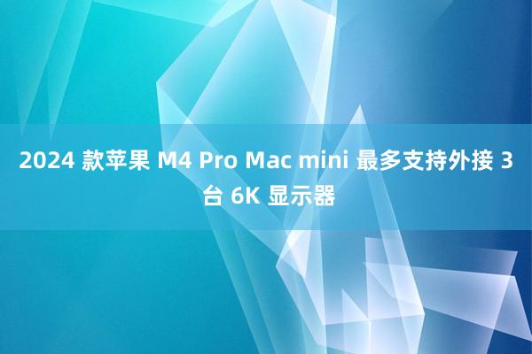 2024 款苹果 M4 Pro Mac mini 最多支持外接 3 台 6K 显示器