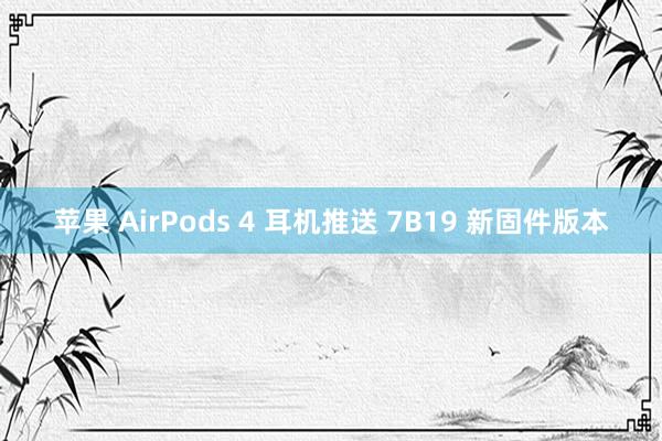 苹果 AirPods 4 耳机推送 7B19 新固件版本