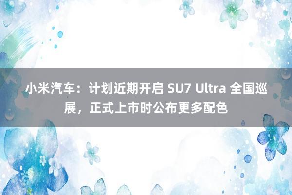 小米汽车：计划近期开启 SU7 Ultra 全国巡展，正式上市时公布更多配色