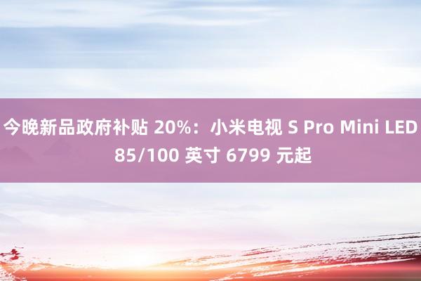 今晚新品政府补贴 20%：小米电视 S Pro Mini LED 85/100 英寸 6799 元起