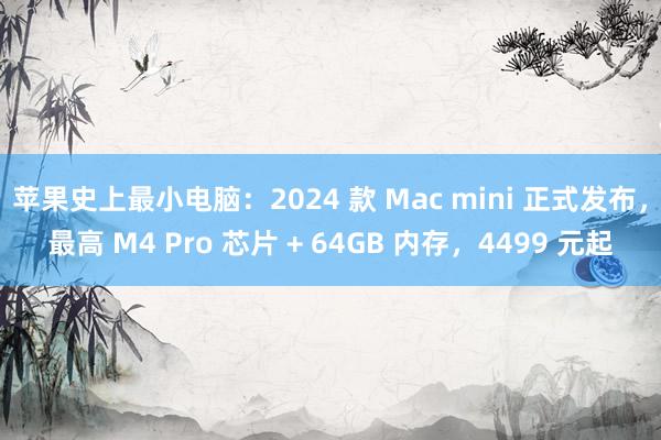 苹果史上最小电脑：2024 款 Mac mini 正式发布，最高 M4 Pro 芯片 + 64GB 内存，4499 元起