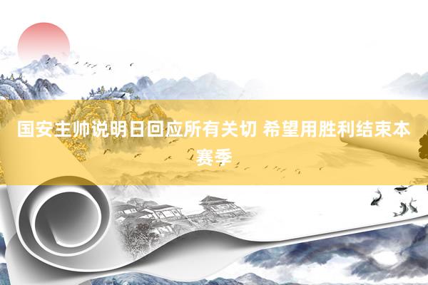 国安主帅说明日回应所有关切 希望用胜利结束本赛季