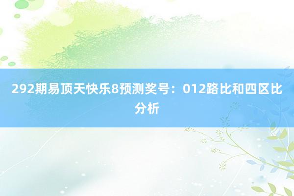 292期易顶天快乐8预测奖号：012路比和四区比分析