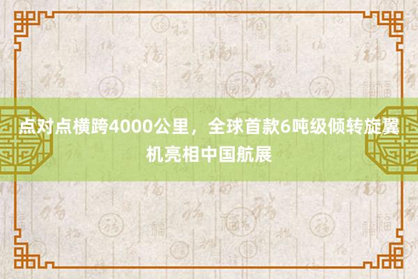 点对点横跨4000公里，全球首款6吨级倾转旋翼机亮相中国航展