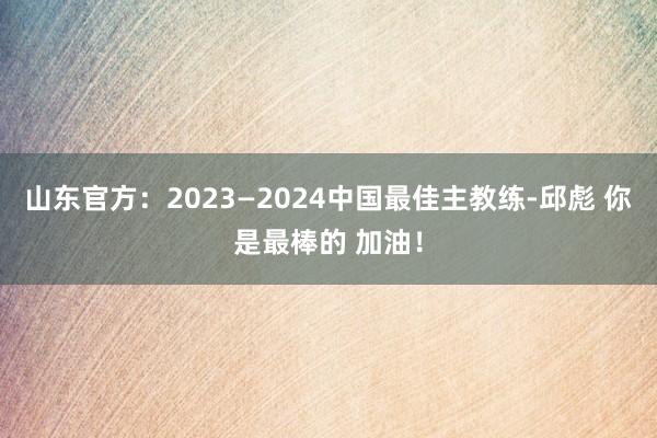 山东官方：2023—2024中国最佳主教练-邱彪 你是最棒的 加油！