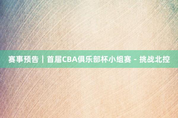 赛事预告｜首届CBA俱乐部杯小组赛 - 挑战北控