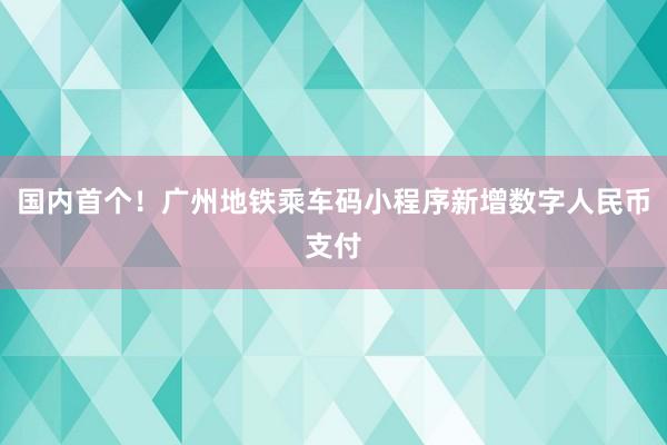 国内首个！广州地铁乘车码小程序新增数字人民币支付