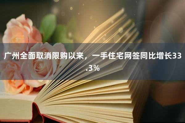 广州全面取消限购以来，一手住宅网签同比增长33.3%