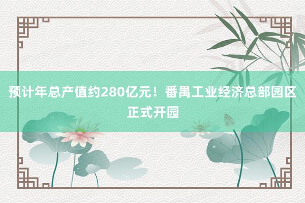 预计年总产值约280亿元！番禺工业经济总部园区正式开园