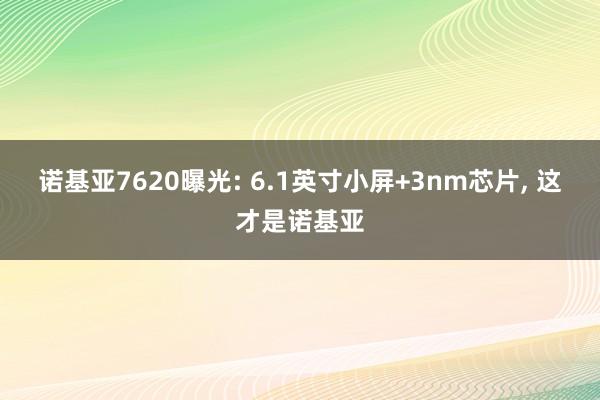 诺基亚7620曝光: 6.1英寸小屏+3nm芯片, 这才是诺基亚