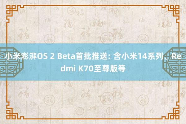 小米澎湃OS 2 Beta首批推送: 含小米14系列、Redmi K70至尊版等