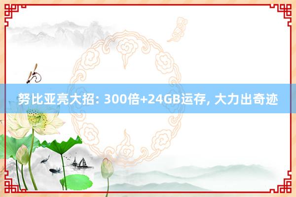 努比亚亮大招: 300倍+24GB运存, 大力出奇迹