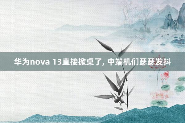 华为nova 13直接掀桌了, 中端机们瑟瑟发抖