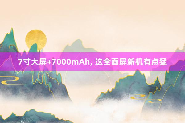 7寸大屏+7000mAh, 这全面屏新机有点猛