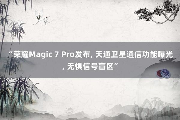 “荣耀Magic 7 Pro发布, 天通卫星通信功能曝光, 无惧信号盲区”