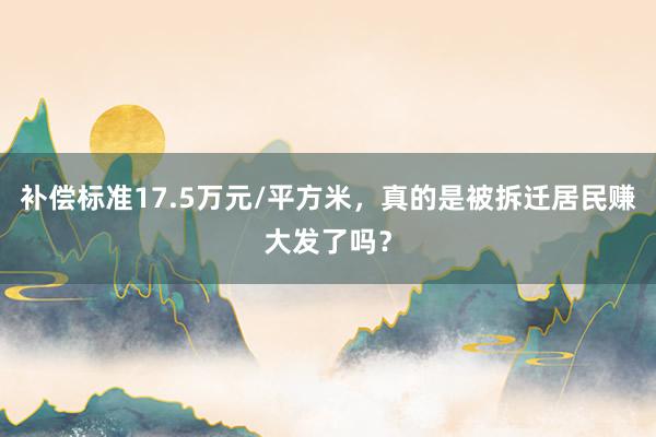 补偿标准17.5万元/平方米，真的是被拆迁居民赚大发了吗？