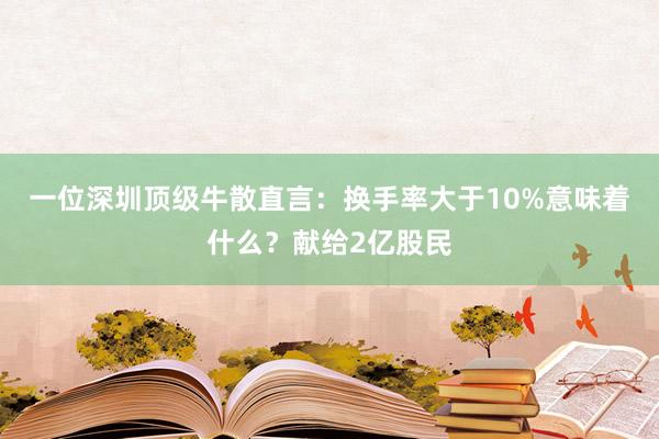 一位深圳顶级牛散直言：换手率大于10%意味着什么？献给2亿股民