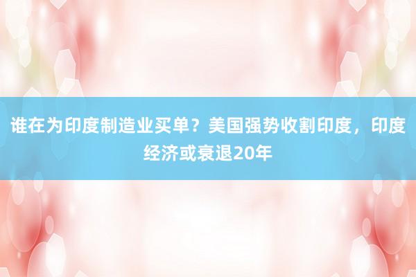 谁在为印度制造业买单？美国强势收割印度，印度经济或衰退20年