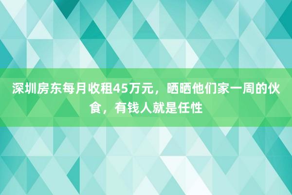 深圳房东每月收租45万元，晒晒他们家一周的伙食，有钱人就是任性