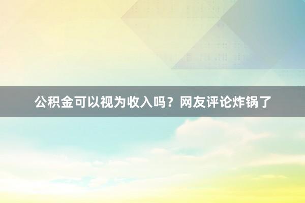 公积金可以视为收入吗？网友评论炸锅了