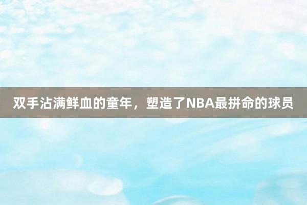 双手沾满鲜血的童年，塑造了NBA最拼命的球员