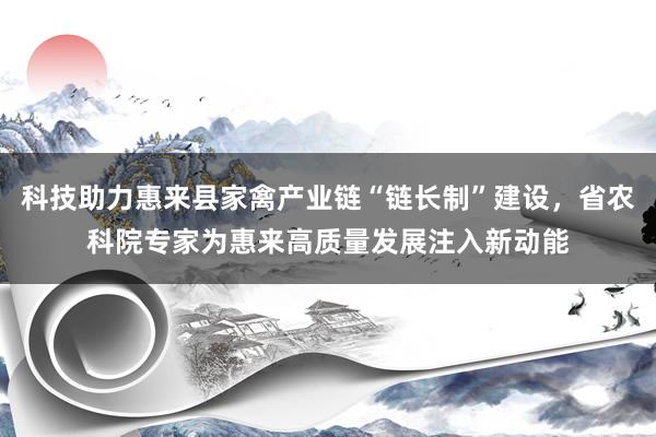 科技助力惠来县家禽产业链“链长制”建设，省农科院专家为惠来高质量发展注入新动能