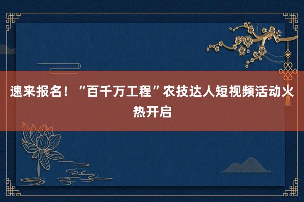 速来报名！“百千万工程”农技达人短视频活动火热开启